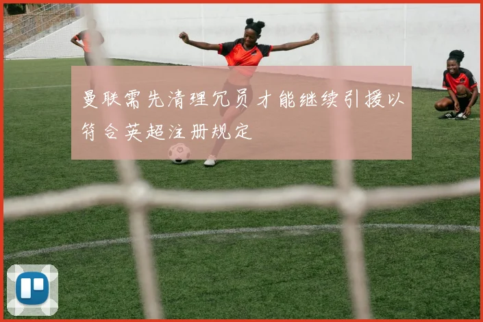 曼联需先清理冗员才能继续引援以符合英超注册规定