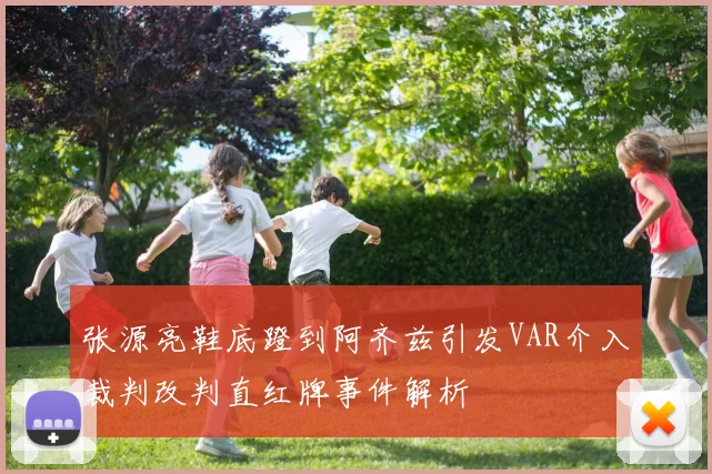 张源亮鞋底蹬到阿齐兹引发VAR介入裁判改判直红牌事件解析