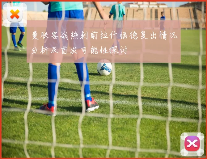 曼联客战热刺前拉什福德复出情况分析及首发可能性探讨