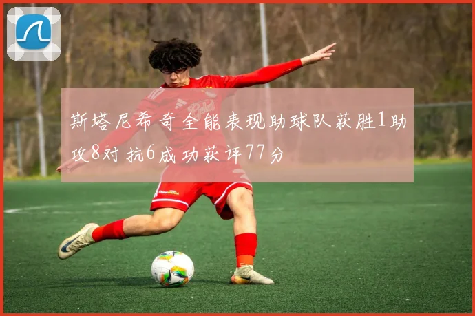 斯塔尼希奇全能表现助球队获胜1助攻8对抗6成功获评77分