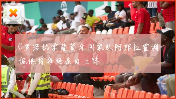 C罗若执掌葡萄牙国家队阿邦拉霍调侃他将每场亲自上阵