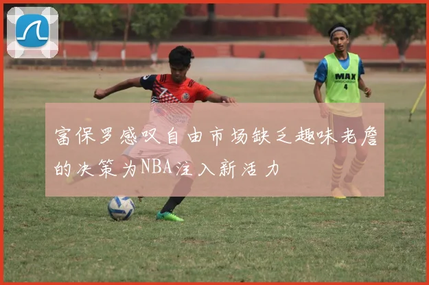 富保罗感叹自由市场缺乏趣味老詹的决策为NBA注入新活力