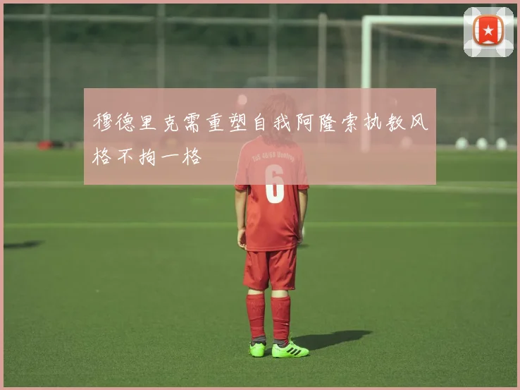 穆德里克需重塑自我阿隆索执教风格不拘一格